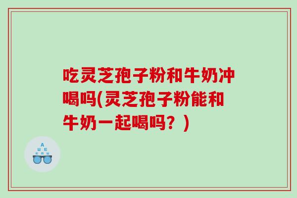 吃灵芝孢子粉和牛奶冲喝吗(灵芝孢子粉能和牛奶一起喝吗?) 吃灵芝孢子粉和牛奶冲喝吗(灵芝孢子粉能和牛奶一起喝吗?)