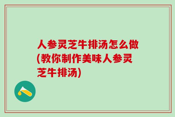人参灵芝牛排汤怎么做(教你制作美味人参灵芝牛排汤) 人参灵芝牛排汤怎么做(教你制作美味人参灵芝牛排汤)