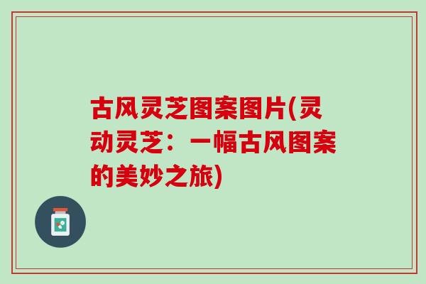古风灵芝图案图片(灵动灵芝:一幅古风图案的美妙之旅) 古风灵芝图案图片(灵动灵芝:一幅古风图案的美妙之旅)