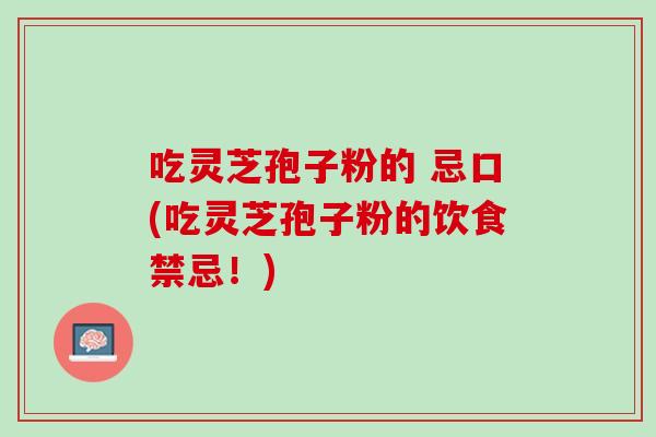 吃灵芝孢子粉的 忌口(吃灵芝孢子粉的饮食禁忌!) 吃灵芝孢子粉的 忌口(吃灵芝孢子粉的饮食禁忌!)