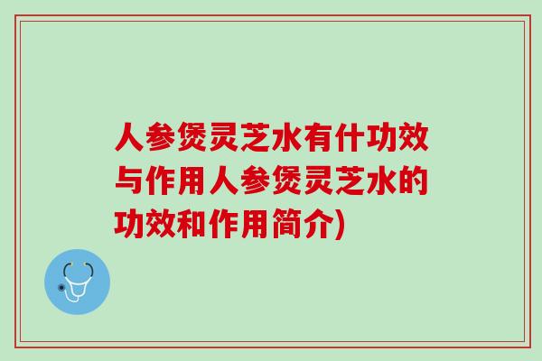 人参煲灵芝水有什功效与作用人参煲灵芝水的功效和作用简介) 人参煲灵芝水有什功效与作用人参煲灵芝水的功效和作用简介)
