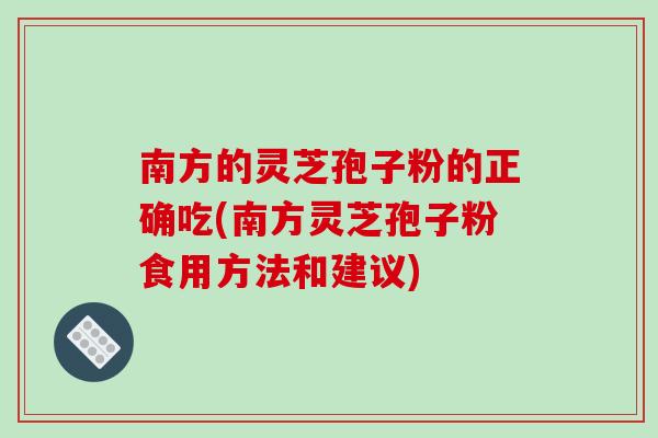 南方的灵芝孢子粉的正确吃(南方灵芝孢子粉食用方法和建议) 南方的灵芝孢子粉的正确吃(南方灵芝孢子粉食用方法和建议)