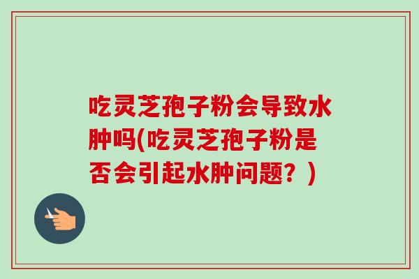 吃灵芝孢子粉会导致水肿吗(吃灵芝孢子粉是否会引起水肿问题?) 吃灵芝孢子粉会导致水肿吗(吃灵芝孢子粉是否会引起水肿问题?)
