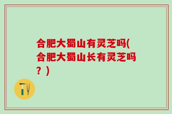 合肥大蜀山有灵芝吗(合肥大蜀山长有灵芝吗?) 合肥大蜀山有灵芝吗(合肥大蜀山长有灵芝吗?)