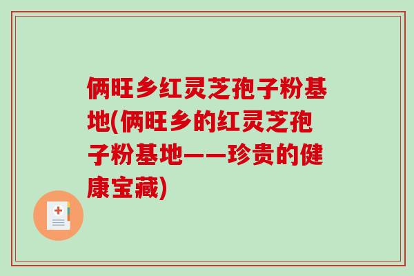 俩旺乡红灵芝孢子粉基地(俩旺乡的红灵芝孢子粉基地——珍贵的健康宝藏)