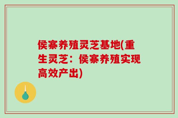 侯寨养殖灵芝基地(重生灵芝:侯寨养殖实现高效产出) 侯寨养殖灵芝基地(重生灵芝:侯寨养殖实现高效产出)