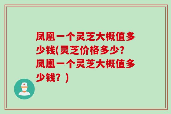凤凰一个灵芝大概值多少钱(灵芝价格多少?凤凰一个灵芝大概值多少钱?) 凤凰一个灵芝大概值多少钱(灵芝价格多少?凤凰一个灵芝大概值多少钱?)