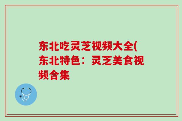 东北吃灵芝视频大全(东北特色：灵芝美食视频合集