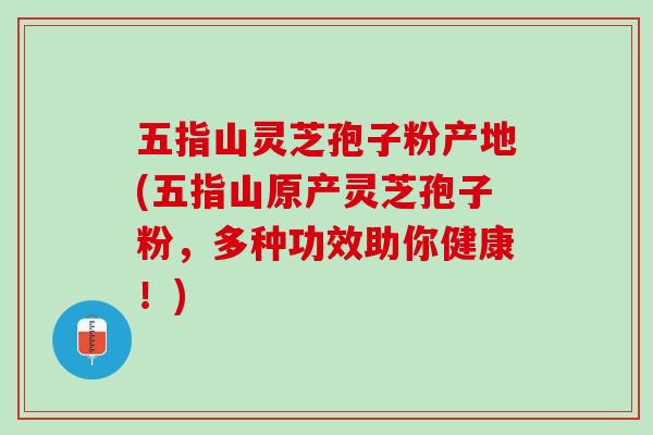 五指山灵芝孢子粉产地(五指山原产灵芝孢子粉,多种功效助你健康!) 五指山灵芝孢子粉产地(五指山原产灵芝孢子粉,多种功效助你健康!)
