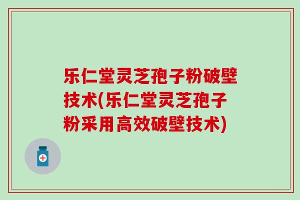 乐仁堂灵芝孢子粉破壁技术(乐仁堂灵芝孢子粉采用高效破壁技术) 乐仁堂灵芝孢子粉破壁技术(乐仁堂灵芝孢子粉采用高效破壁技术)