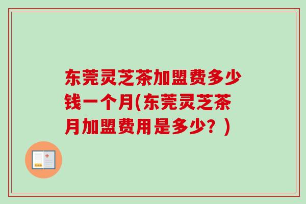 东莞灵芝茶加盟费多少钱一个月(东莞灵芝茶月加盟费用是多少?) 东莞灵芝茶加盟费多少钱一个月(东莞灵芝茶月加盟费用是多少?)