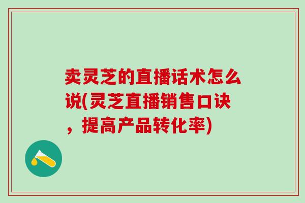 卖灵芝的直播话术怎么说(灵芝直播销售口诀,提高产品转化率) 卖灵芝的直播话术怎么说(灵芝直播销售口诀,提高产品转化率)