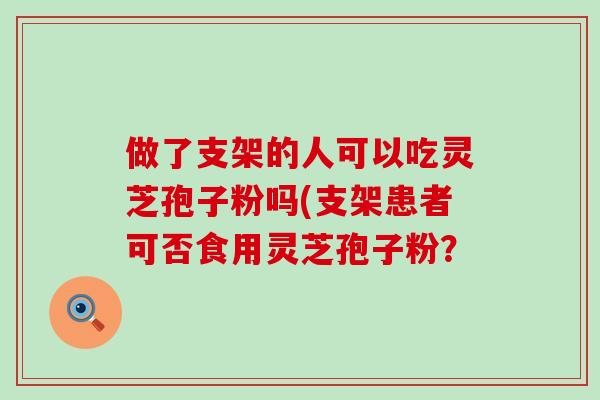 做了支架的人可以吃灵芝孢子粉吗(支架患者可否食用灵芝孢子粉? 做了支架的人可以吃灵芝孢子粉吗(支架患者可否食用灵芝孢子粉?
