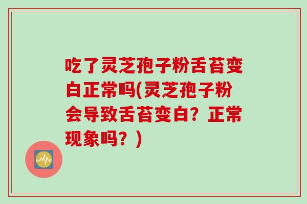 吃了灵芝孢子粉舌苔变白正常吗(灵芝孢子粉会导致舌苔变白?正常现象吗?) 吃了灵芝孢子粉舌苔变白正常吗(灵芝孢子粉会导致舌苔变白?正常现象吗?)