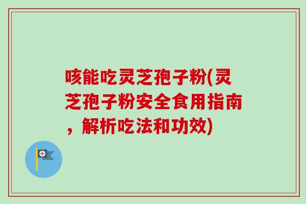 咳能吃灵芝孢子粉(灵芝孢子粉安全食用指南,解析吃法和功效) 咳能吃灵芝孢子粉(灵芝孢子粉安全食用指南,解析吃法和功效)