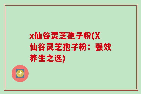 x仙谷灵芝孢子粉(X仙谷灵芝孢子粉:强效养生之选) x仙谷灵芝孢子粉(X仙谷灵芝孢子粉:强效养生之选)