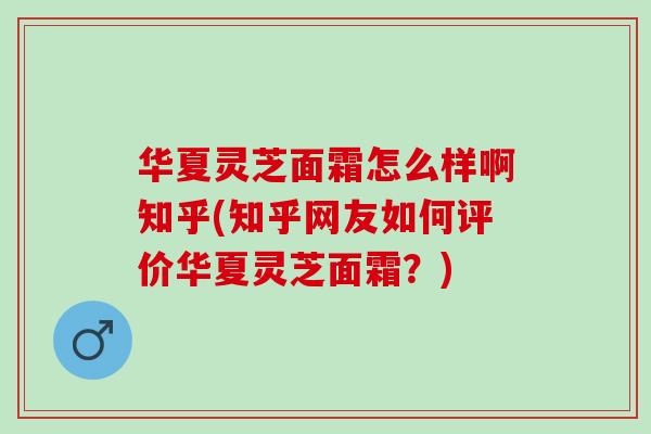 华夏灵芝面霜怎么样啊知乎(知乎网友如何评价华夏灵芝面霜?) 华夏灵芝面霜怎么样啊知乎(知乎网友如何评价华夏灵芝面霜?)