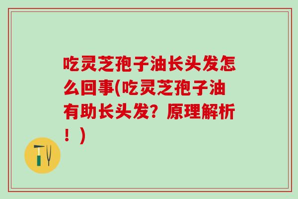 吃灵芝孢子油长头发怎么回事(吃灵芝孢子油有助长头发?原理解析!) 吃灵芝孢子油长头发怎么回事(吃灵芝孢子油有助长头发?原理解析!)