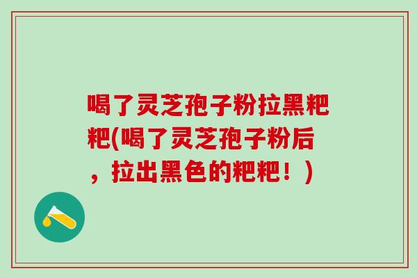 喝了灵芝孢子粉拉黑粑粑(喝了灵芝孢子粉后,拉出黑色的粑粑!) 喝了灵芝孢子粉拉黑粑粑(喝了灵芝孢子粉后,拉出黑色的粑粑!)