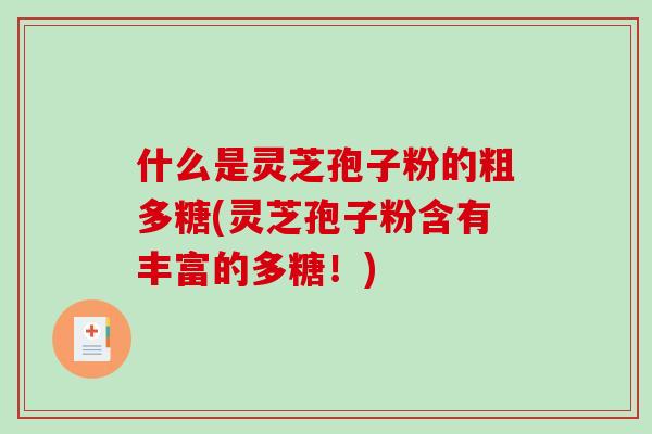 什么是灵芝孢子粉的粗多糖(灵芝孢子粉含有丰富的多糖!) 什么是灵芝孢子粉的粗多糖(灵芝孢子粉含有丰富的多糖!)