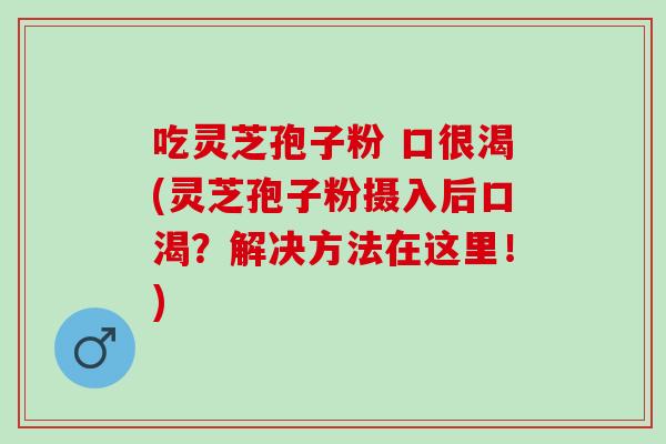 吃灵芝孢子粉 口很渴(灵芝孢子粉摄入后口渴?解决方法在这里!) 吃灵芝孢子粉 口很渴(灵芝孢子粉摄入后口渴?解决方法在这里!)