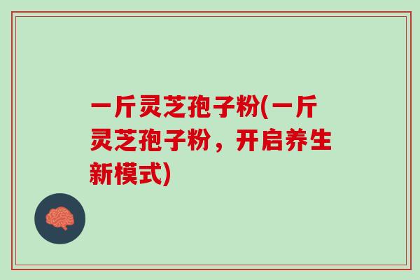 一斤灵芝孢子粉(一斤灵芝孢子粉,开启养生新模式) 一斤灵芝孢子粉(一斤灵芝孢子粉,开启养生新模式)