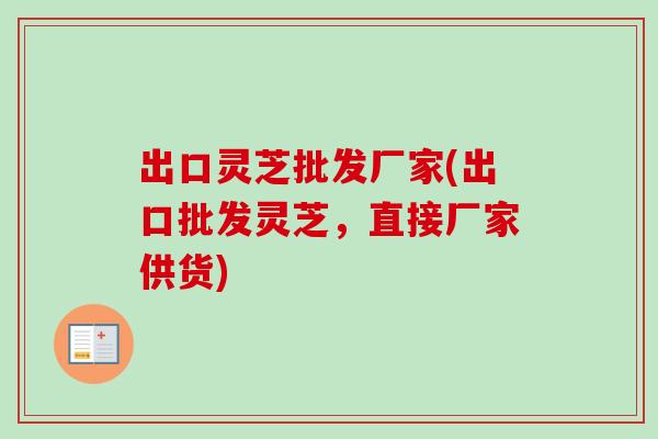 出口灵芝批发厂家(出口批发灵芝，直接厂家供货)
