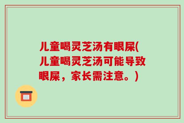 儿童喝灵芝汤有眼屎(儿童喝灵芝汤可能导致眼屎,家长需注意。) 儿童喝灵芝汤有眼屎(儿童喝灵芝汤可能导致眼屎,家长需注意。)