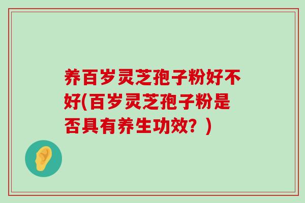 养百岁灵芝孢子粉好不好(百岁灵芝孢子粉是否具有养生功效?) 养百岁灵芝孢子粉好不好(百岁灵芝孢子粉是否具有养生功效?)