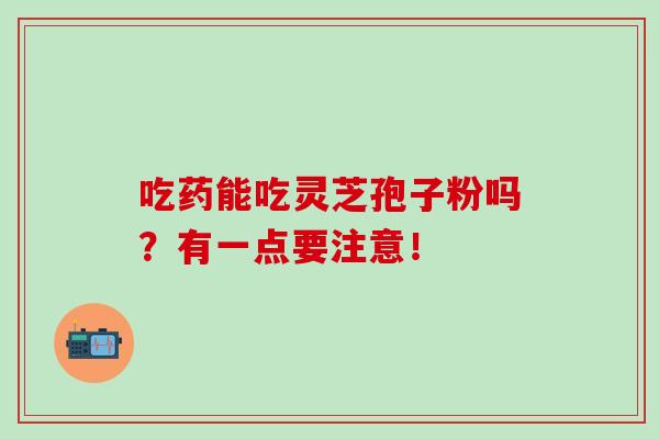 吃药能吃灵芝孢子粉吗?有一点要注意! 吃药能吃灵芝孢子粉吗?有一点要注意!