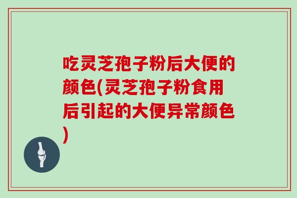 吃灵芝孢子粉后大便的颜色(灵芝孢子粉食用后引起的大便异常颜色)