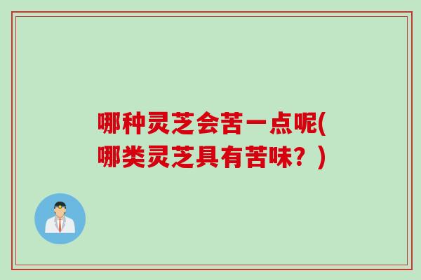 哪种灵芝会苦一点呢(哪类灵芝具有苦味?) 哪种灵芝会苦一点呢(哪类灵芝具有苦味?)