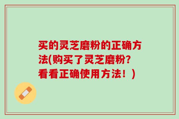 买的灵芝磨粉的正确方法(购买了灵芝磨粉?看看正确使用方法!) 买的灵芝磨粉的正确方法(购买了灵芝磨粉?看看正确使用方法!)