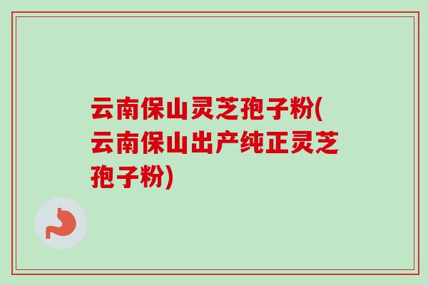 云南保山灵芝孢子粉(云南保山出产纯正灵芝孢子粉) 云南保山灵芝孢子粉(云南保山出产纯正灵芝孢子粉)