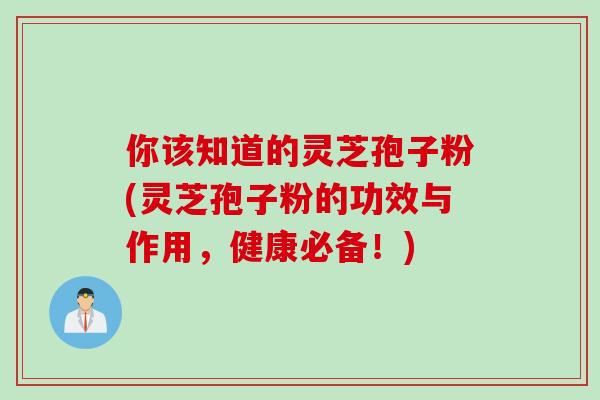 你该知道的灵芝孢子粉(灵芝孢子粉的功效与作用，健康必备！)