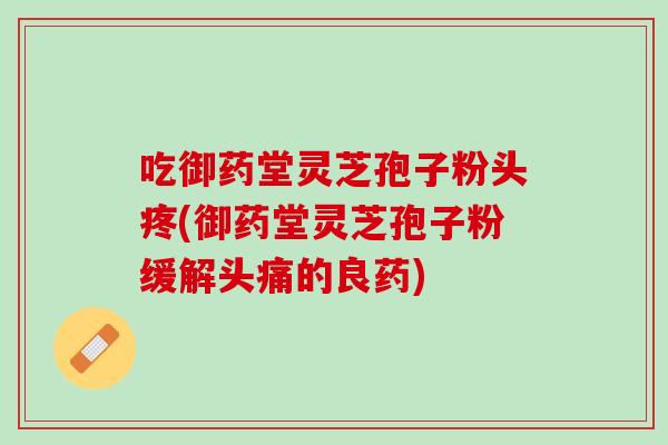 吃御药堂灵芝孢子粉头疼(御药堂灵芝孢子粉缓解头痛的良药) 吃御药堂灵芝孢子粉头疼(御药堂灵芝孢子粉缓解头痛的良药)