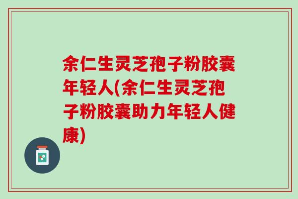 余仁生灵芝孢子粉胶囊年轻人(余仁生灵芝孢子粉胶囊助力年轻人健康) 余仁生灵芝孢子粉胶囊年轻人(余仁生灵芝孢子粉胶囊助力年轻人健康)