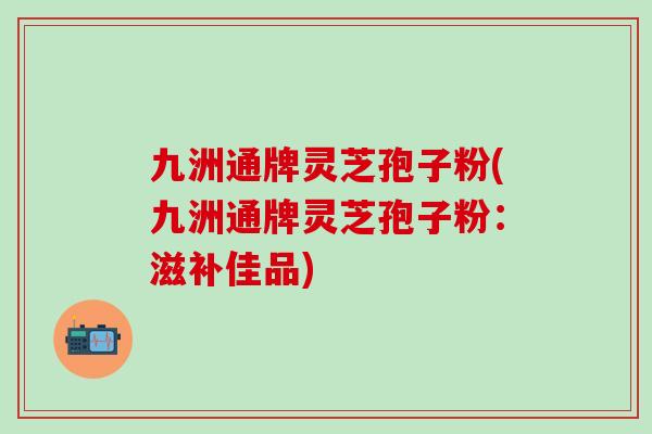 九洲通牌灵芝孢子粉(九洲通牌灵芝孢子粉:滋补佳品) 九洲通牌灵芝孢子粉(九洲通牌灵芝孢子粉:滋补佳品)