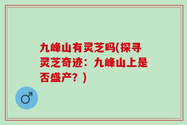 九峰山有灵芝吗(探寻灵芝奇迹:九峰山上是否盛产?) 九峰山有灵芝吗(探寻灵芝奇迹:九峰山上是否盛产?)