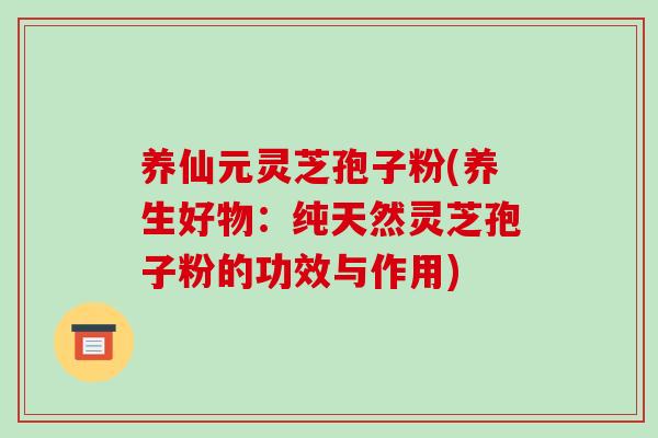 养仙元灵芝孢子粉(养生好物:纯天然灵芝孢子粉的功效与作用) 养仙元灵芝孢子粉(养生好物:纯天然灵芝孢子粉的功效与作用)