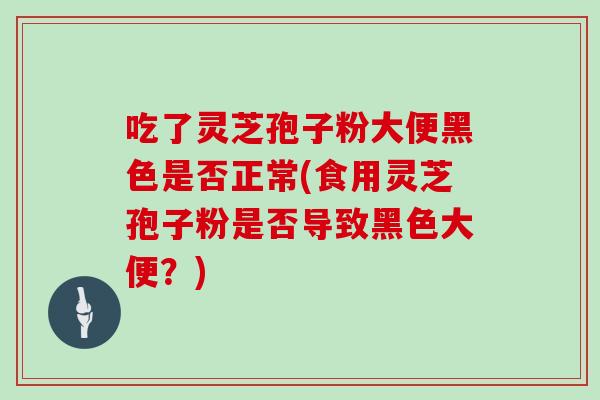 吃了灵芝孢子粉大便黑色是否正常(食用灵芝孢子粉是否导致黑色大便?) 吃了灵芝孢子粉大便黑色是否正常(食用灵芝孢子粉是否导致黑色大便?)