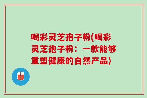 喝彩灵芝孢子粉(喝彩灵芝孢子粉:一款能够重塑健康的自然产品) 喝彩灵芝孢子粉(喝彩灵芝孢子粉:一款能够重塑健康的自然产品)