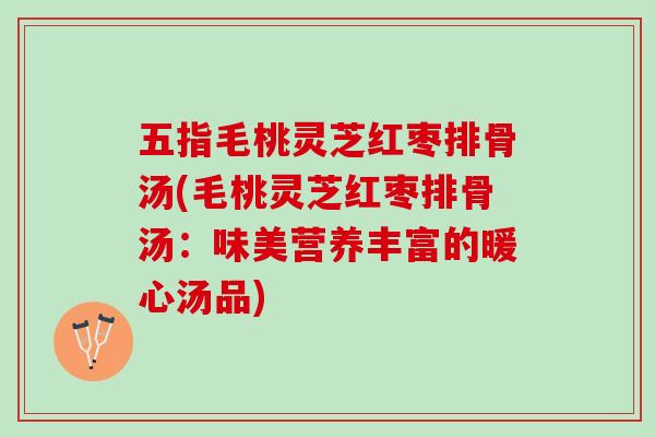 五指毛桃灵芝红枣排骨汤(毛桃灵芝红枣排骨汤:味美营养丰富的暖心汤品) 五指毛桃灵芝红枣排骨汤(毛桃灵芝红枣排骨汤:味美营养丰富的暖心汤品)