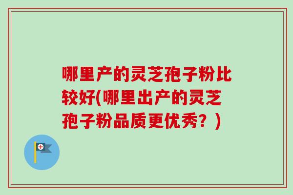 哪里产的灵芝孢子粉比较好(哪里出产的灵芝孢子粉品质更优秀?) 哪里产的灵芝孢子粉比较好(哪里出产的灵芝孢子粉品质更优秀?)