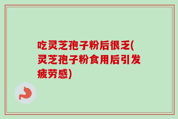 吃灵芝孢子粉后很乏(灵芝孢子粉食用后引发疲劳感) 吃灵芝孢子粉后很乏(灵芝孢子粉食用后引发疲劳感)