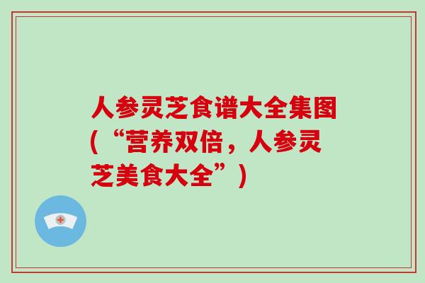 人参灵芝食谱大全集图(“营养双倍,人参灵芝美食大全”) 人参灵芝食谱大全集图(“营养双倍,人参灵芝美食大全”)