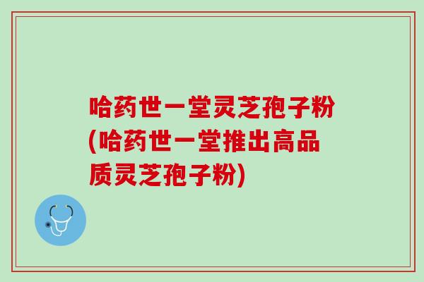 哈药世一堂灵芝孢子粉(哈药世一堂推出高品质灵芝孢子粉) 哈药世一堂灵芝孢子粉(哈药世一堂推出高品质灵芝孢子粉)