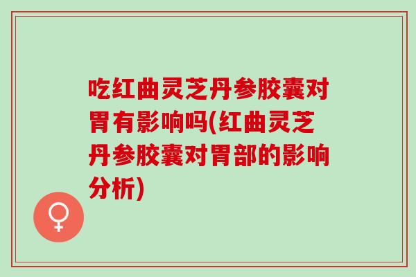 吃红曲灵芝丹参胶囊对胃有影响吗(红曲灵芝丹参胶囊对胃部的影响分析)