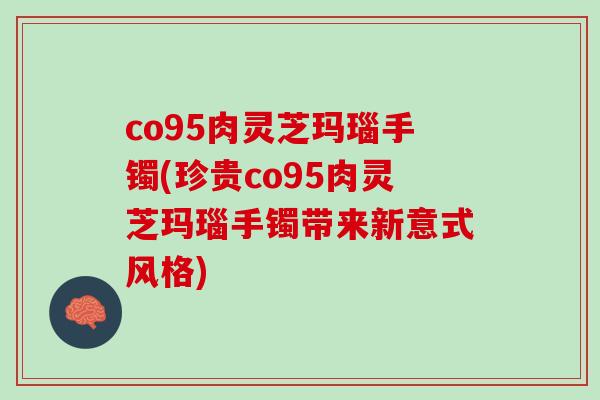 co95肉灵芝玛瑙手镯(珍贵co95肉灵芝玛瑙手镯带来新意式风格) co95肉灵芝玛瑙手镯(珍贵co95肉灵芝玛瑙手镯带来新意式风格)