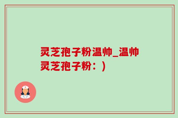 灵芝孢子粉温帅_温帅灵芝孢子粉：)